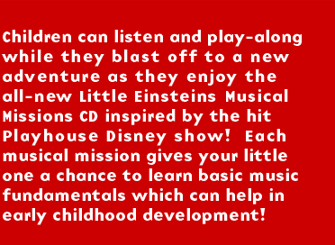 Children can listen and play-along while they blast off to a new adventure as they enjoy the all-new Little Einsteins Musical Missions CD - inspired by the hit Playhouse Disney show!  Each musical mission gives your little one a chance to learn basic music fundamentals which can help in early childhood development!