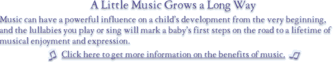 A little music goes a long way -- Music Can Have a powerful influence on a child's development from the very beginning, and the lullabies you play or sing will mark a baby's first steps on the road to a lifetime of musical enjoyment and expression.