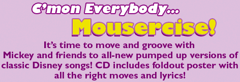 C'mon Everybody... Mousercise! -- It's time to move and groove with Mickey and friends to all-new pumped up versions of classic Disney songs! CD includes foldout poster with all the right moves and lyrics!