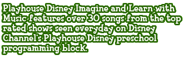 Playhouse Disney Imagine and Learn with Music features over 30 songs from the top rated shows seen everyday on Disney Channels Playhouse Disney preschool programming block.