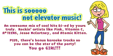 This is sooooo not elevator music! An awesome mix of cool hits DJ-ed by yours truly. Rockin' artists like Pink, Vitamin C, A*Teens, Jesse McCartney, and Atomic Kitten.  Plus there's bonus karaoke tracks so you can be the star of the party! You go GIRL!!!