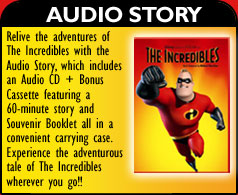 Audio Story - Relive the adventures of The Incredibles with the Audio Story, which includes an Audio CD + Bonus Cassette featuring 60-minute story and souvenir booklet all in a convenient carrying case.  Experience the adventurous tale of The Incredibles where you go!!