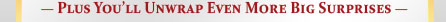 - PLUS YOU'LL UNWRAP EVEN MORE BIG SURPRISES -
