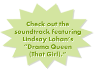 Check out the soundtrack featuring Lindsay Lohan's "Drama Queen (That Girl)."