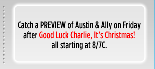 Catch a PREVIEW of Austin & Ally on Friday after Good Luck Charile, It's Christmas! all starting at 8/7C.