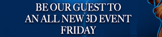 BE OUR GUEST TO AN ALL NEW 3D EVENT FRIDAY