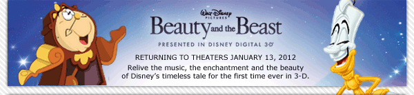 Walt Disney Pictures - Beauty and the Beast - Presented in Disney Digital 3-d - Returning to Theaters January 13, 2012 - Relive the music, the enchantment and the beauty of Disney's timeless tale for the first time ever in 3-D.