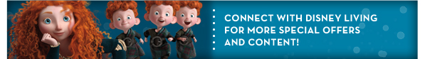 CONNECT WITH DISNEY LIVING FOR MORE SPECIAL OFFERSAND CONTENT