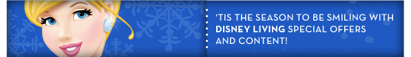 'TIS THE SEASON TO BE SMILING WITH DISNEY LIVING SPECIAL OFFERS AND CONTENT!