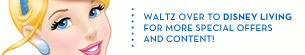WALTZ OVER TO DISNEY LIVING FOR MORE SPECIAL OFFERS AND CONTENT!