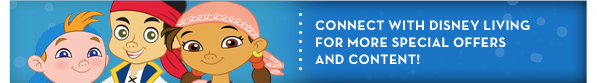 CONNECT WITH DISNEY LIVING FOR MORE SPECIAL OFFERSAND CONTENT