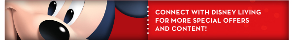 CONNECT WITH DISNEY LIVING FOR MORE SPECIAL OFFERSAND CONTENT