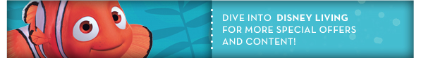 DIVE INTO DISNEY LIVING FOR MORE SPECIAL OFFERSAND CONTENT