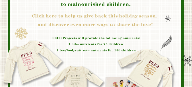 Click here to help us give back this holiday season, and discover even more ways to share the love! FEED Projects will provide the following nutrients: 1 bib = nutrients for 75 children. 1 tee/bodysuit set = nutrients for 150 children