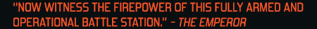 “NOW WITNESS THE FIREPOWER OF THIS FULLY ARMED AND OPERATIONAL BATTLE STATION.” - THE EMPEROR