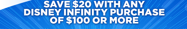SAVE $20 WITH ANY DISNEY INFINITY PURCHASE OF $100 OR MORE