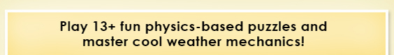 Play 13+ fun physics-based puzzles and master cool weather mechanics!