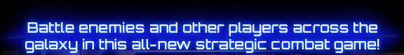 Battle enemies and other players across the galaxy in this all-new strategic combat game!
