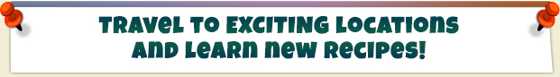 Travel to EXCITING locations
and learn new recipes!