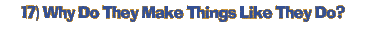 17) Why Do They Make Things Like They Do?